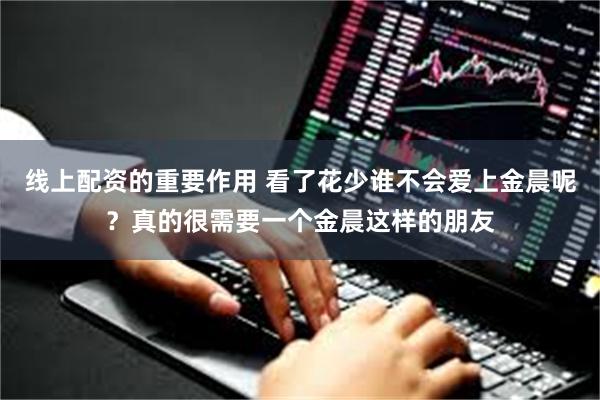 线上配资的重要作用 看了花少谁不会爱上金晨呢？真的很需要一个金晨这样的朋友