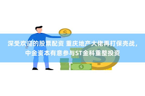 深受欢迎的股票配资 重庆地产大佬再打保壳战，中金资本有意参与ST金科重整投资