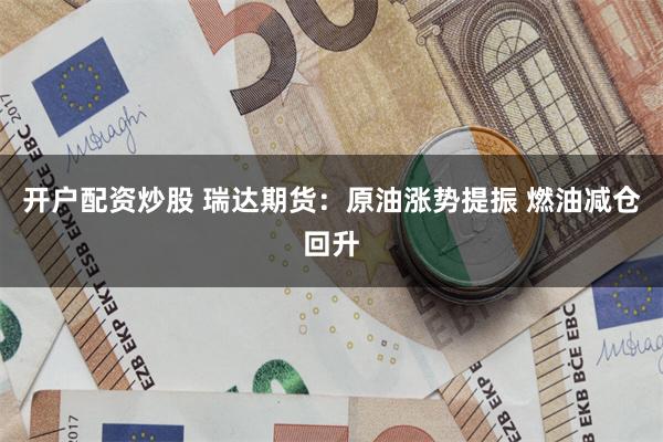开户配资炒股 瑞达期货：原油涨势提振 燃油减仓回升