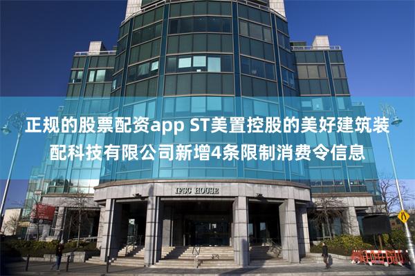 正规的股票配资app ST美置控股的美好建筑装配科技有限公司新增4条限制消费令信息