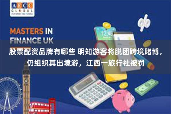股票配资品牌有哪些 明知游客将脱团跨境赌博，仍组织其出境游，江西一旅行社被罚