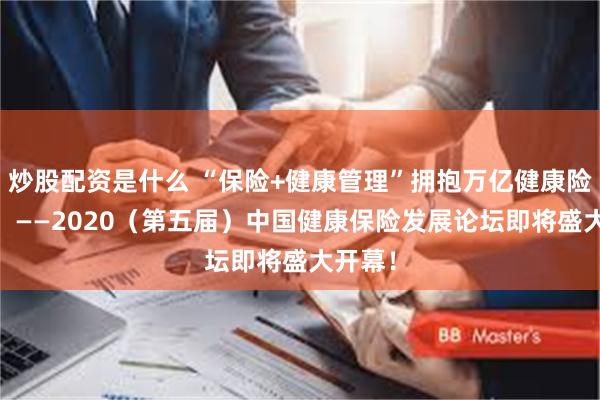 炒股配资是什么 “保险+健康管理”拥抱万亿健康险市场！ ——2020（第五届）中国健康保险发展论坛即将盛大开幕！