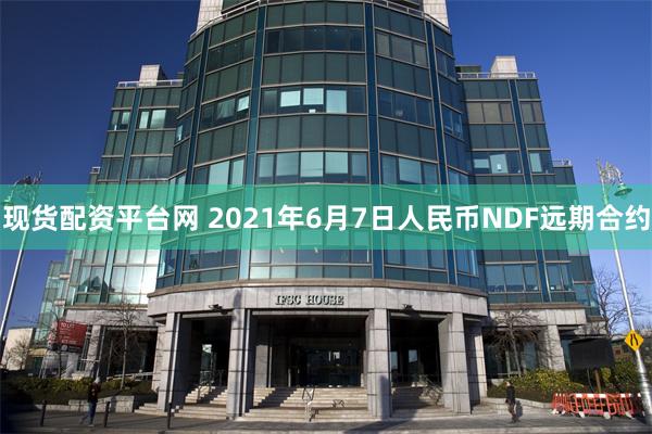 现货配资平台网 2021年6月7日人民币NDF远期合约