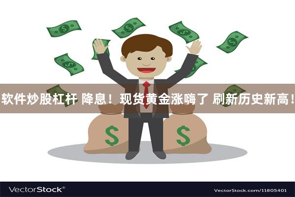 软件炒股杠杆 降息！现货黄金涨嗨了 刷新历史新高！