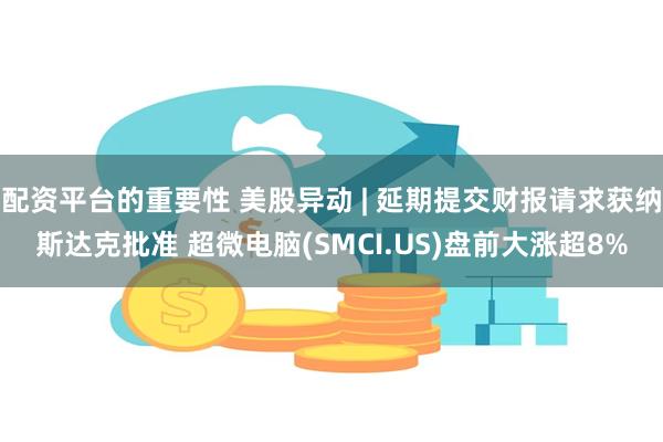 配资平台的重要性 美股异动 | 延期提交财报请求获纳斯达克批准 超微电脑(SMCI.US)盘前大涨超8%
