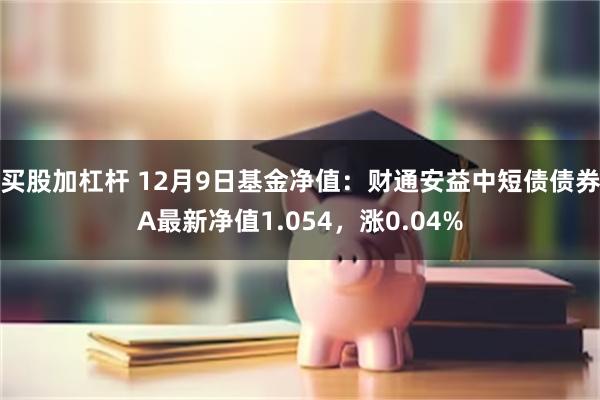 买股加杠杆 12月9日基金净值：财通安益中短债债券A最新净值1.054，涨0.04%
