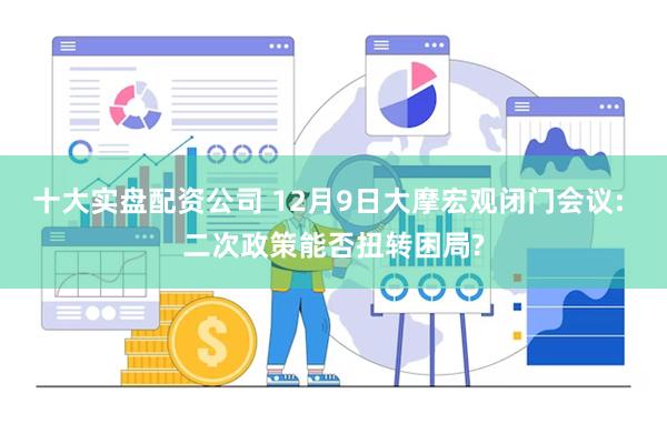 十大实盘配资公司 12月9日大摩宏观闭门会议: 二次政策能否扭转困局?