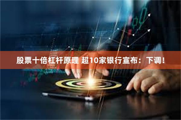 股票十倍杠杆原理 超10家银行宣布：下调！