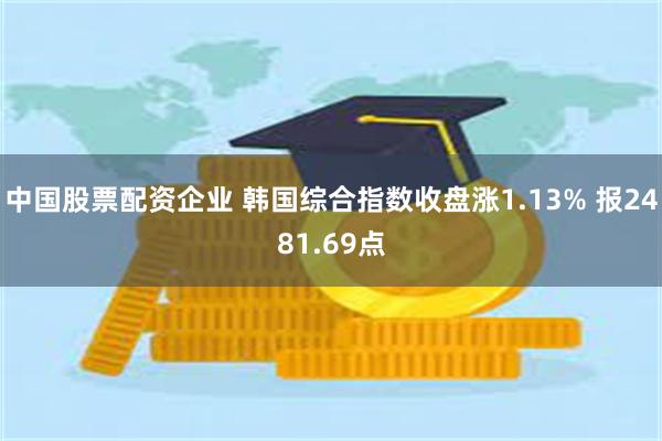 中国股票配资企业 韩国综合指数收盘涨1.13% 报2481.69点