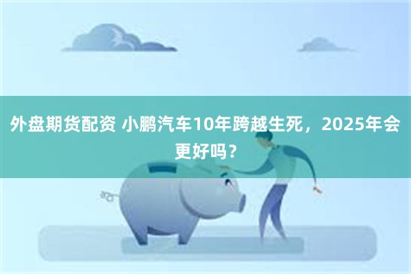 外盘期货配资 小鹏汽车10年跨越生死，2025年会更好吗？