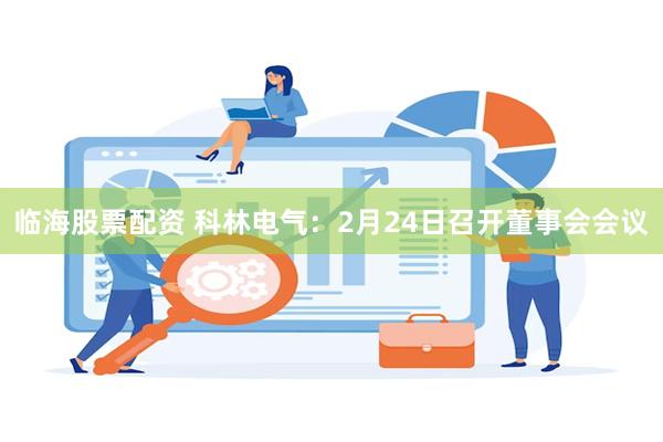 临海股票配资 科林电气：2月24日召开董事会会议
