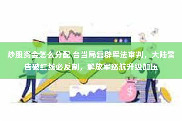 炒股资金怎么分配 台当局复辟军法审判，大陆警告破红线必反制，解放军巡航升级加压