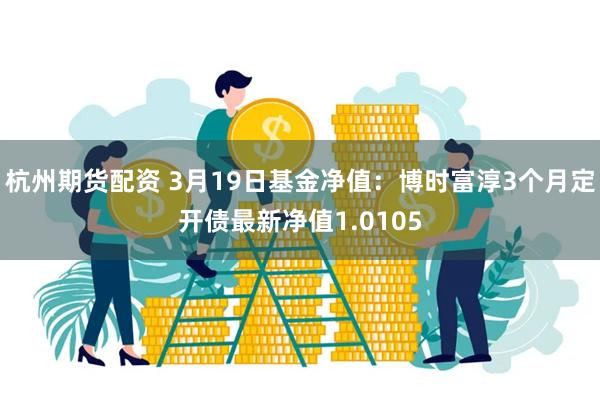 杭州期货配资 3月19日基金净值：博时富淳3个月定开债最新净值1.0105