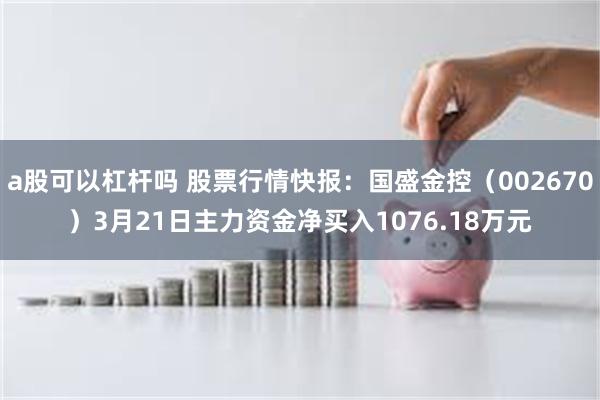 a股可以杠杆吗 股票行情快报：国盛金控（002670）3月21日主力资金净买入1076.18万元