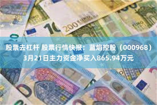 股票去杠杆 股票行情快报：蓝焰控股（000968）3月21日主力资金净买入865.94万元