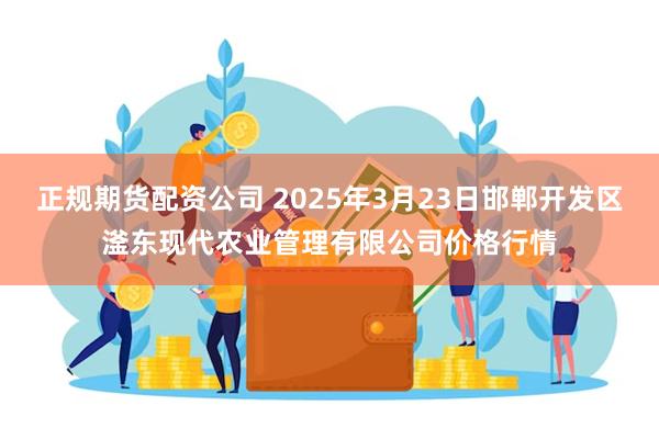 正规期货配资公司 2025年3月23日邯郸开发区滏东现代农业管理有限公司价格行情