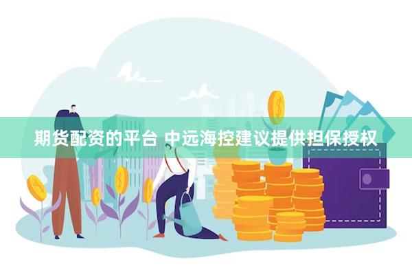 期货配资的平台 中远海控建议提供担保授权