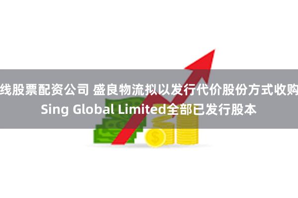 在线股票配资公司 盛良物流拟以发行代价股份方式收购V Sing Global Limited全部已发行股本