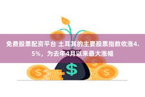 免费股票配资平台 土耳其的主要股票指数收涨4.5%，为去年4月以来最大涨幅