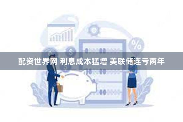 配资世界网 利息成本猛增 美联储连亏两年