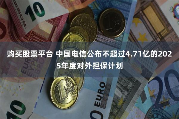 购买股票平台 中国电信公布不超过4.71亿的2025年度对外担保计划