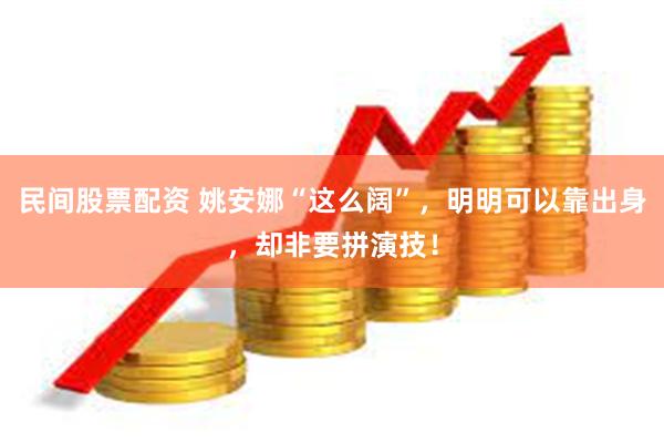 民间股票配资 姚安娜“这么阔”，明明可以靠出身，却非要拼演技！