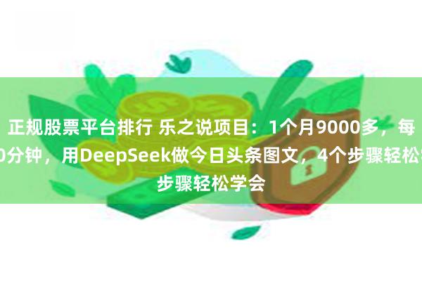 正规股票平台排行 乐之说项目：1个月9000多，每天30分钟，用DeepSeek做今日头条图文，4个步骤轻松学会