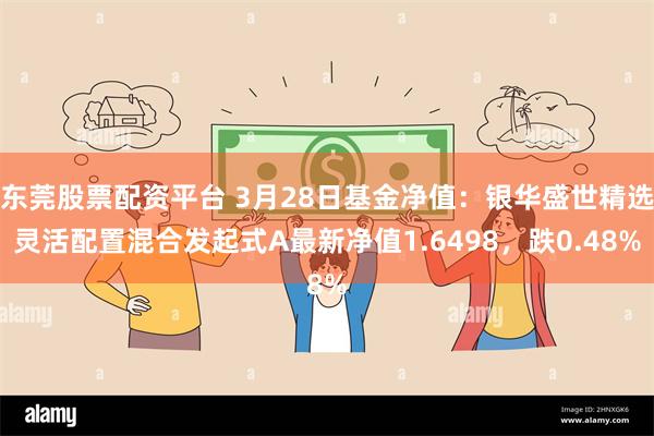东莞股票配资平台 3月28日基金净值：银华盛世精选灵活配置混合发起式A最新净值1.6498，跌0.48%