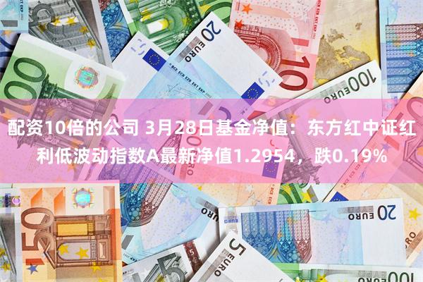 配资10倍的公司 3月28日基金净值：东方红中证红利低波动指数A最新净值1.2954，跌0.19%