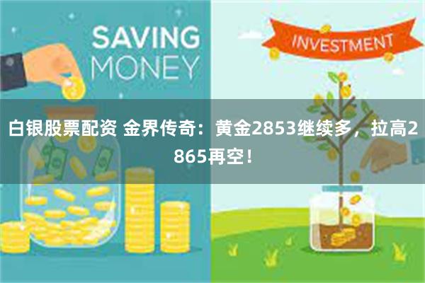 白银股票配资 金界传奇：黄金2853继续多，拉高2865再空！