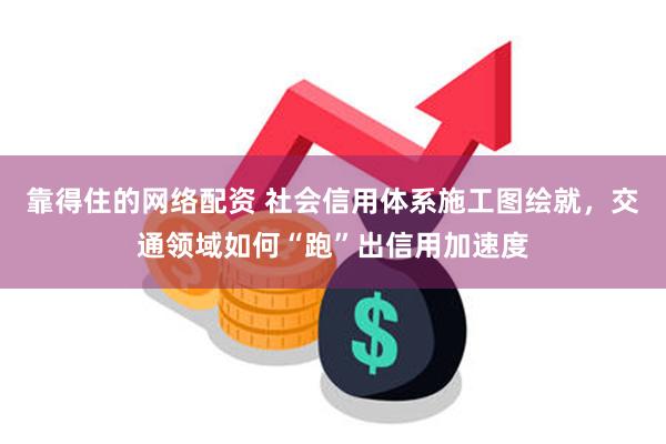 靠得住的网络配资 社会信用体系施工图绘就，交通领域如何“跑”出信用加速度