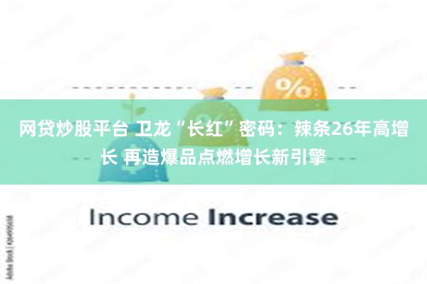 网贷炒股平台 卫龙“长红”密码：辣条26年高增长 再造爆品点燃增长新引擎