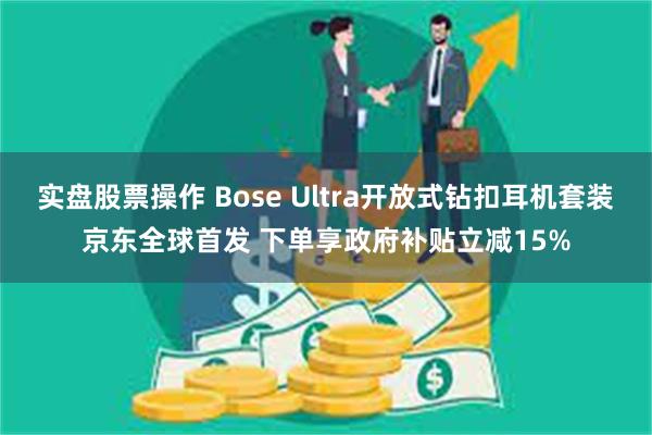 实盘股票操作 Bose Ultra开放式钻扣耳机套装京东全球首发 下单享政府补贴立减15%