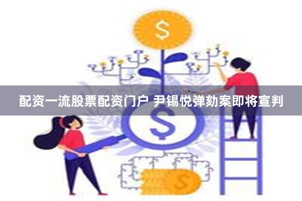 配资一流股票配资门户 尹锡悦弹劾案即将宣判