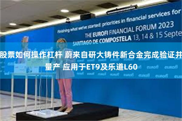 股票如何操作杠杆 蔚来自研大铸件新合金完成验证并量产 应用于ET9及乐道L60