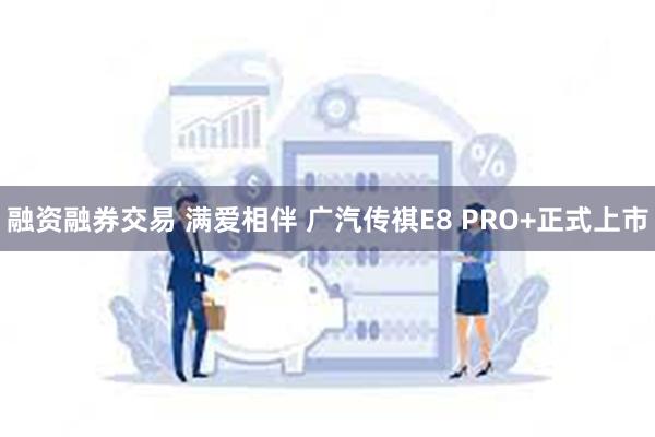 融资融券交易 满爱相伴 广汽传祺E8 PRO+正式上市