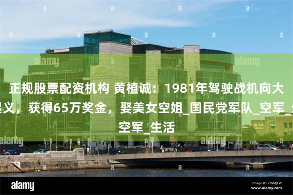 正规股票配资机构 黄植诚：1981年驾驶战机向大陆起义，获得65万奖金，娶美女空姐_国民党军队_空军_生活