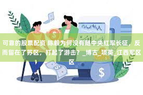 可靠的股票配资 陈毅为何没有随中央红军长征，反而留在了苏区，打起了游击？_博古_项英_江西军区