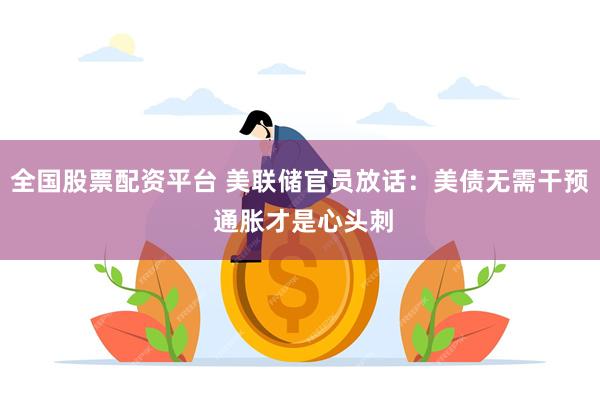 全国股票配资平台 美联储官员放话：美债无需干预 通胀才是心头刺