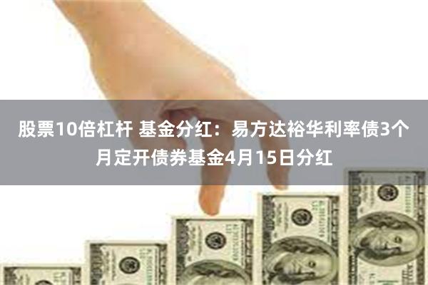 股票10倍杠杆 基金分红：易方达裕华利率债3个月定开债券基金4月15日分红