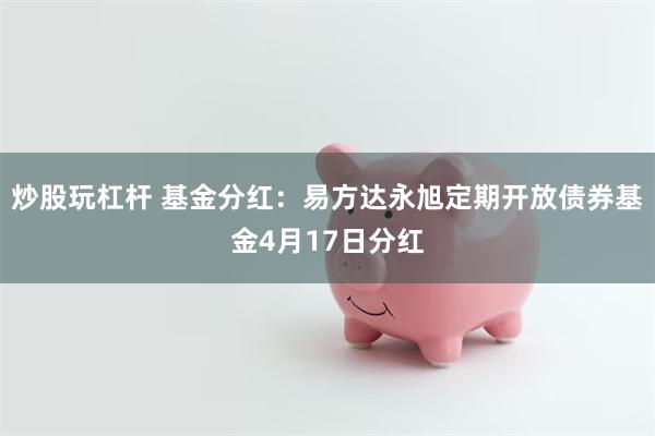 炒股玩杠杆 基金分红：易方达永旭定期开放债券基金4月17日分红