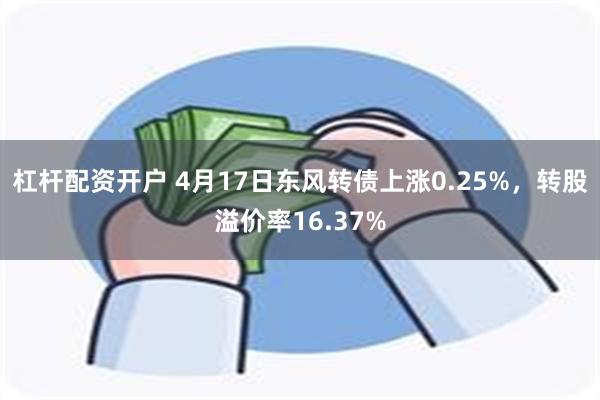 杠杆配资开户 4月17日东风转债上涨0.25%，转股溢价率16.37%