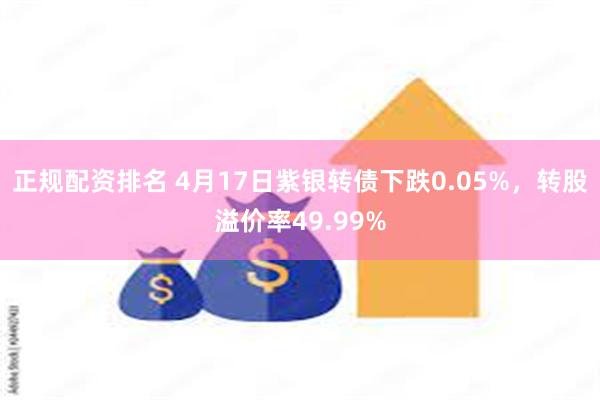 正规配资排名 4月17日紫银转债下跌0.05%，转股溢价率49.99%