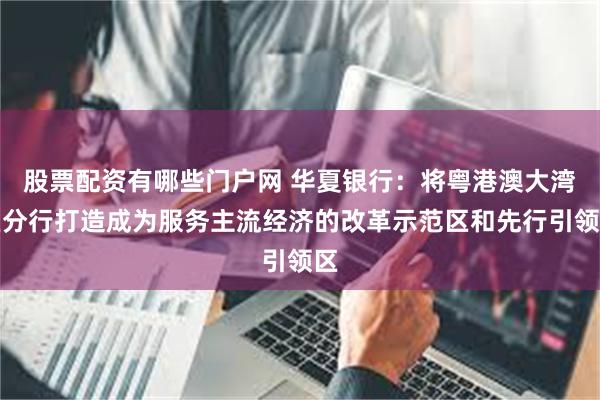 股票配资有哪些门户网 华夏银行：将粤港澳大湾区分行打造成为服务主流经济的改革示范区和先行引领区