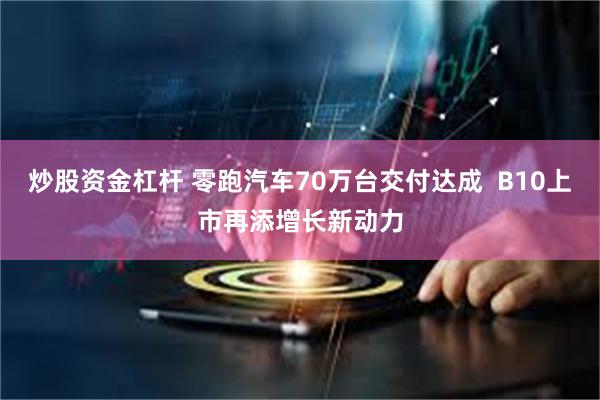炒股资金杠杆 零跑汽车70万台交付达成  B10上市再添增长新动力