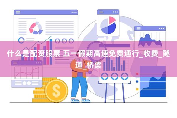 什么是配资股票 五一假期高速免费通行_收费_隧道_桥梁