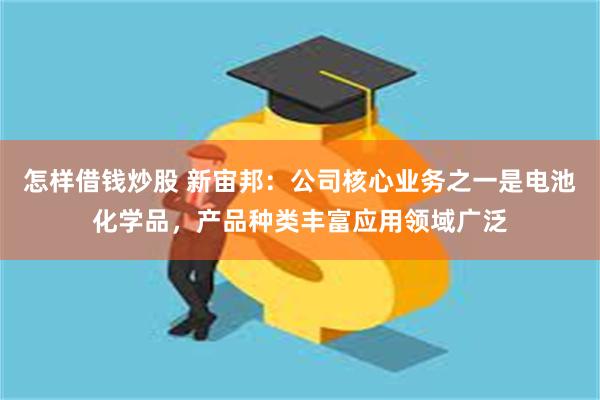 怎样借钱炒股 新宙邦：公司核心业务之一是电池化学品，产品种类丰富应用领域广泛
