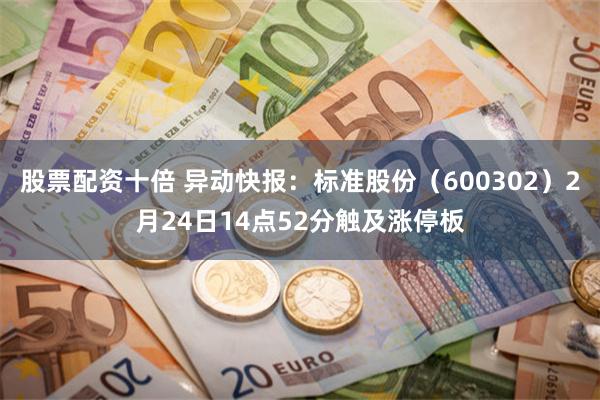 股票配资十倍 异动快报：标准股份（600302）2月24日14点52分触及涨停板
