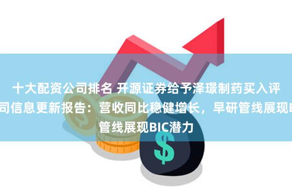 十大配资公司排名 开源证券给予泽璟制药买入评级，公司信息更新报告：营收同比稳健增长，早研管线展现BIC潜力