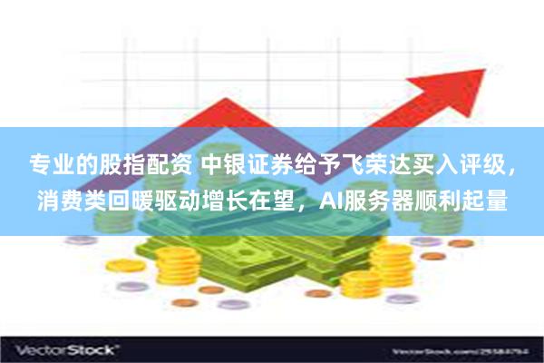 专业的股指配资 中银证券给予飞荣达买入评级，消费类回暖驱动增长在望，AI服务器顺利起量